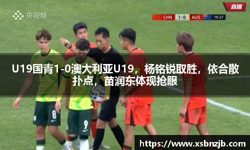 U19国青1-0澳大利亚U19，杨铭锐取胜，依合散扑点，苗润东体现抢眼