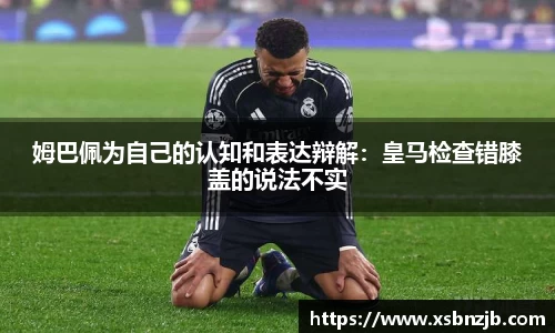 姆巴佩为自己的认知和表达辩解：皇马检查错膝盖的说法不实