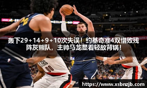 轰下29+14+9+10次失误！约基奇准4双惜败残阵灰熊队，主帅马龙显着轻敌背锅！